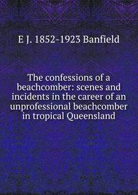The confessions of a beachcomber: scenes and incidents in the career of an unprofessional beachcomber in tropical Queensland