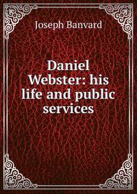 Daniel Webster: his life and public services