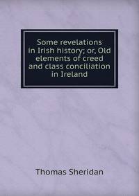 Some revelations in Irish history; or, Old elements of creed and class conciliation in Ireland