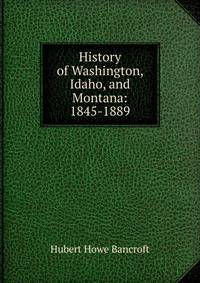 History of Washington, Idaho, and Montana: 1845-1889