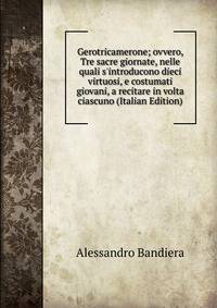 Gerotricamerone; ovvero, Tre sacre giornate, nelle quali s'introducono dieci virtuosi, e costumati giovani, a recitare in volta ciascuno (Italian Edition)