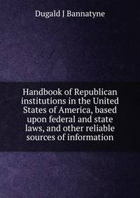 Handbook of Republican institutions in the United States of America, based upon federal and state laws, and other reliable sources of information