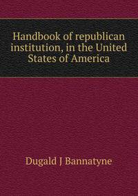 Handbook of republican institution, in the United States of America
