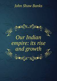 Our Indian empire: its rise and growth