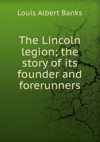 The Lincoln legion; the story of its founder and forerunners