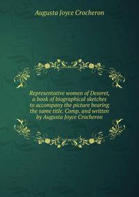 Representative women of Deseret, a book of biographical sketches to accompany the picture bearing the same title. Comp. and written by Augusta Joyce Crocheron