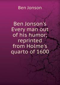 Ben Jonson's Every man out of his humor; reprinted from Holme's quarto of 1600