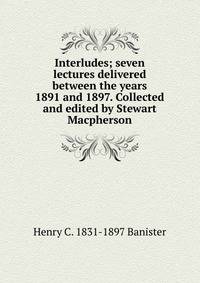 Interludes; seven lectures delivered between the years 1891 and 1897. Collected and edited by Stewart Macpherson
