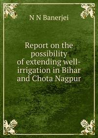 Report on the possibility of extending well-irrigation in Bihar and Chota Nagpur