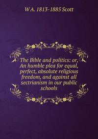 The Bible and politics: or, An humble plea for equal, perfect, absolute religious freedom, and against all sectrianism in our public schools