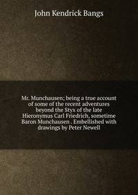 Mr. Munchausen; being a true account of some of the recent adventures beyond the Styx of the late Hieronymus Carl Friedrich, sometime Baron Munchausen . Embellished with drawings by Peter Newell