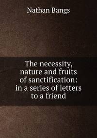 The necessity, nature and fruits of sanctification: in a series of letters to a friend