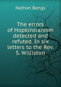 The errors of Hopkinsianism detected and refuted. In six letters to the Rev. S. Williston