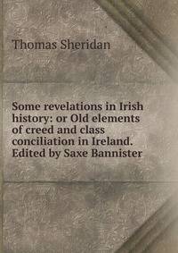 Some revelations in Irish history: or Old elements of creed and class conciliation in Ireland. Edited by Saxe Bannister