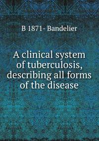 A clinical system of tuberculosis, describing all forms of the disease