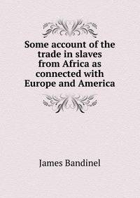 Some account of the trade in slaves from Africa as connected with Europe and America