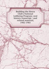 Building the Sierra Club's National Lobbying Program: oral history transcript / and related material, 1982-1985