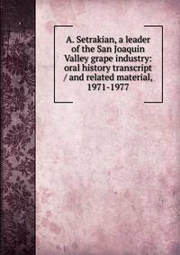 A. Setrakian, a leader of the San Joaquin Valley grape industry: oral history transcript / and related material, 1971-1977