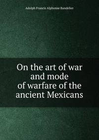 On the art of war and mode of warfare of the ancient Mexicans