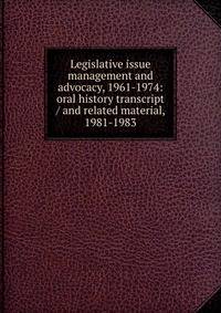 Legislative issue management and advocacy, 1961-1974: oral history transcript / and related material, 1981-1983