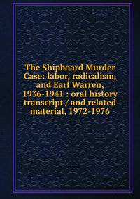 The Shipboard Murder Case: labor, radicalism, and Earl Warren, 1936-1941 : oral history transcript / and related material, 1972-1976