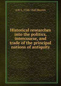 Historical researches into the politics, intercourse, and trade of the principal nations of antiquity