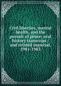 Civil liberties, mental health, and the pursuit of peace: oral history transcript / and related material, 1981-1983