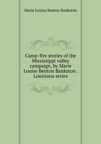 Camp-fire stories of the Mississippi valley campaign, by Marie Louise Benton Bankston . Louisiana series