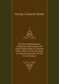 All about Shakespeare. Profusely illustrated with wood engravings by Thomas Gilks, drawn by H. Fitzcook, in commemorations of the ter-centenary