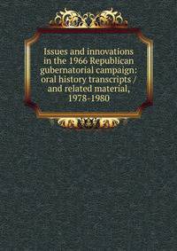 Issues and innovations in the 1966 Republican gubernatorial campaign: oral history transcripts / and related material, 1978-1980