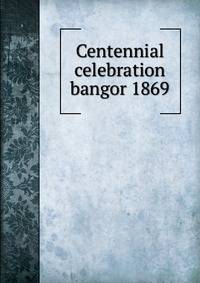 Centennial celebration bangor 1869