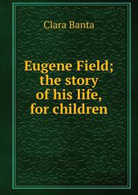 Eugene Field; the story of his life, for children