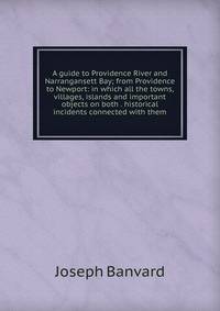 A guide to Providence River and Narrangansett Bay; from Providence to Newport: in which all the towns, villages, islands and important objects on both . historical incidents connected with them