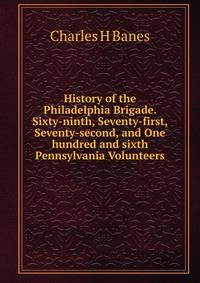 History of the Philadelphia Brigade. Sixty-ninth, Seventy-first, Seventy-second, and One hundred and sixth Pennsylvania Volunteers