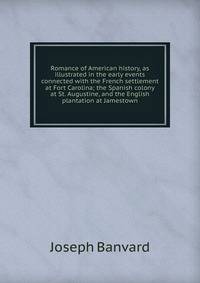 Romance of American history, as illustrated in the early events connected with the French settlement at Fort Carolina; the Spanish colony at St. Augustine, and the English plantation at Jamestown