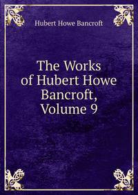 The Works of Hubert Howe Bancroft, Volume 9
