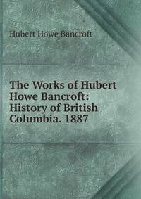 The Works of Hubert Howe Bancroft: History of British Columbia. 1887