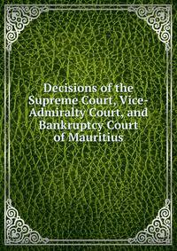 Decisions of the Supreme Court, Vice-Admiralty Court, and Bankruptcy Court of Mauritius