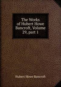 The Works of Hubert Howe Bancroft, Volume 29, part 1