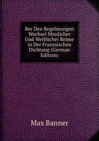 Ber Den Regelmssigen Wechsel Mnnlicher Und Weiblicher Reime in Der Franzsischen Dichtung (German Edition)