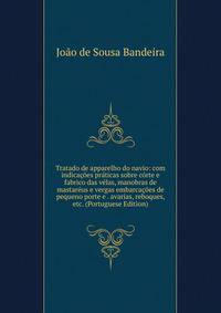 Tratado de apparelho do navio: com indicacoes praticas sobre corte e fabrico das velas, manobras de mastareus e vergas embarcacoes de pequeno porte e . avarias, reboques, etc. (Portuguese Edition)