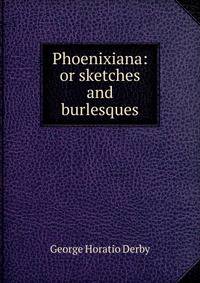 Phoenixiana: or sketches and burlesques