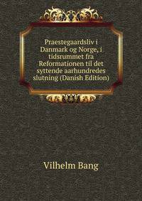 Praestegaardsliv i Danmark og Norge, i tidsrummet fra Reformationen til det syttende aarhundredes slutning (Danish Edition)