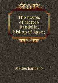 The novels of Matteo Bandello, bishop of Agen;