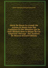 Siecle De Pierre-Le-Grand: Ou Actions Et Hauts Faits Des Capitaines Et Des Ministres Qui Se Sont Illustres Sous Le Regne De Cet Empereur. Ouvrage . Des Archives De Moscou (French Edition)