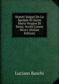 Statuti Volgari De Lo Spedale Di Santa Maria Vergine Di Siena: Scritti L'anno Mcccv (Italian Edition)