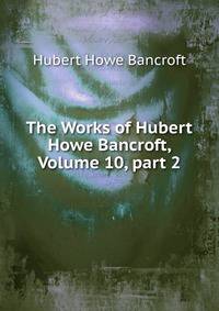 The Works of Hubert Howe Bancroft, Volume 10, part 2