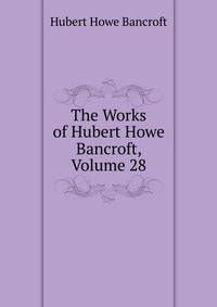 The Works of Hubert Howe Bancroft, Volume 28