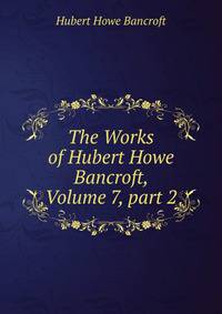 The Works of Hubert Howe Bancroft, Volume 7, part 2