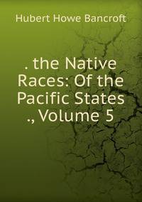 . the Native Races: Of the Pacific States ., Volume 5